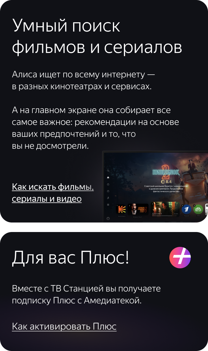 Умный поиск фильмов и сериалов. Алиса ищет по всему интернету — в разных кинотеатрах и сервисах. А на главном экране она собирает все самое важное: рекомендации на основе ваших предпочтений и то, что вы не досмотрели. Для вас Плюс! Вместе с ТВ Станцией вы получаете подписку Плюс с Амедиатекой.
